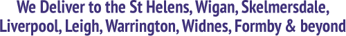 We deliver to St Helens, Ormskirk, Liverpool, Widnes, Warrington, Wigan